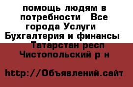 помощь людям в потребности - Все города Услуги » Бухгалтерия и финансы   . Татарстан респ.,Чистопольский р-н